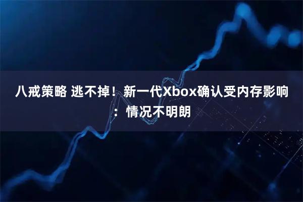八戒策略 逃不掉！新一代Xbox确认受内存影响：情况不明朗